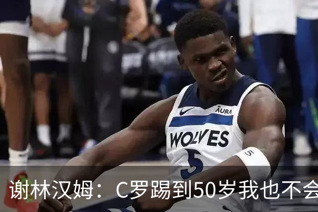 谢林汉姆：C罗踢到50岁我也不会感到惊讶 但回到欧洲是不可能的