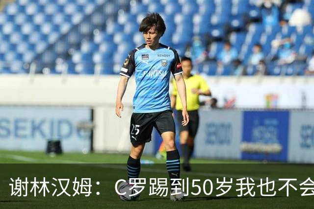 谢林汉姆：C罗踢到50岁我也不会感到惊讶 但回到欧洲是不可能的